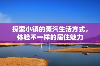 探索小镇的蒸汽生活方式，体验不一样的居住魅力