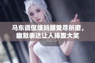 马东调侃姨妈腰受尽折磨，幽默表达让人捧腹大笑