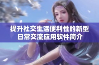 提升社交生活便利性的新型日常交流应用软件简介
