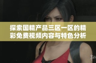 探索国精产品三区一区的精彩免费视频内容与特色分析