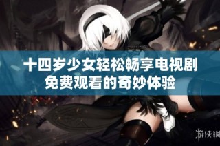 十四岁少女轻松畅享电视剧免费观看的奇妙体验