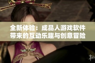 全新体验：成品人游戏软件带来的互动乐趣与创意冒险