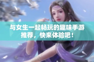 与女生一起畅玩的趣味手游推荐，快来体验吧！