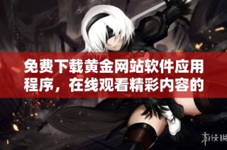 免费下载黄金网站软件应用程序，在线观看精彩内容的最佳选择