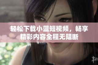 轻松下载小蓝短视频，畅享精彩内容全程无阻断