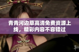 青青河边草高清免费资源上线，精彩内容不容错过