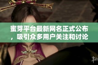 蜜芽平台最新网名正式公布，吸引众多用户关注和讨论