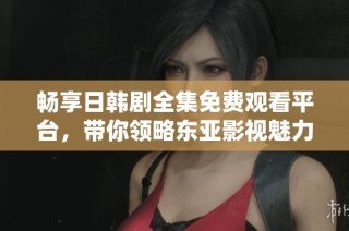 畅享日韩剧全集免费观看平台，带你领略东亚影视魅力