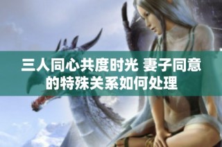 三人同心共度时光 妻子同意的特殊关系如何处理
