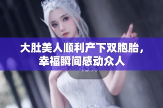 大肚美人顺利产下双胞胎，幸福瞬间感动众人
