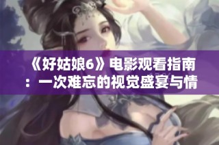 《好姑娘6》电影观看指南：一次难忘的视觉盛宴与情感体验