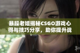 暴躁老姐揭秘CSGO游戏心得与技巧分享，助你提升战斗力