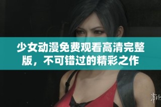 少女动漫免费观看高清完整版，不可错过的精彩之作