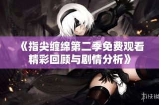 《指尖缠绵第二季免费观看精彩回顾与剧情分析》