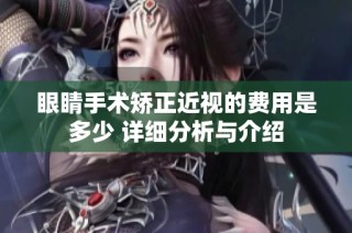 眼睛手术矫正近视的费用是多少 详细分析与介绍