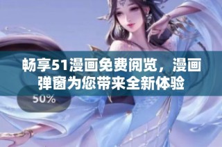畅享51漫画免费阅览，漫画弹窗为您带来全新体验