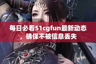每日必看51cgfun最新动态，确保不被信息丢失