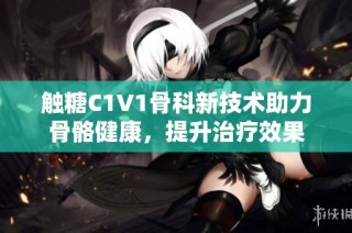 触糖C1V1骨科新技术助力骨骼健康，提升治疗效果