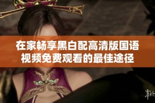 在家畅享黑白配高清版国语视频免费观看的最佳途径