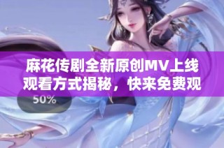 麻花传剧全新原创MV上线观看方式揭秘，快来免费观看吧！