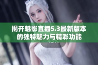 揭开魅影直播5.3最新版本的独特魅力与精彩功能
