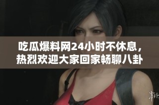 吃瓜爆料网24小时不休息，热烈欢迎大家回家畅聊八卦趣事