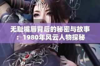 无耻嘴唇背后的秘密与故事：1980年风云人物探秘