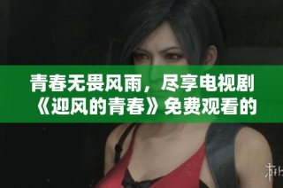 青春无畏风雨，尽享电视剧《迎风的青春》免费观看的美好时光