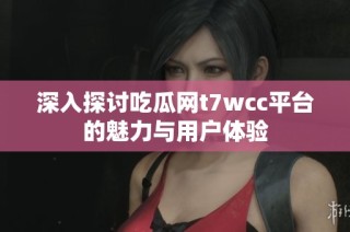 深入探讨吃瓜网t7wcc平台的魅力与用户体验