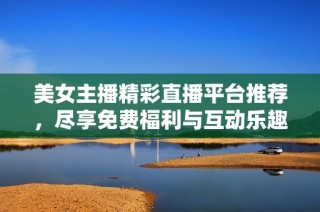 美女主播精彩直播平台推荐，尽享免费福利与互动乐趣