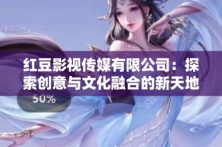 红豆影视传媒有限公司：探索创意与文化融合的新天地