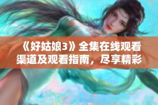 《好姑娘3》全集在线观看渠道及观看指南，尽享精彩剧情