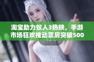 淘宝助力蚁人3热映，手游市场狂欢推动票房突破5000万大关