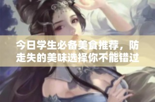 今日学生必备美食推荐，防走失的美味选择你不能错过！