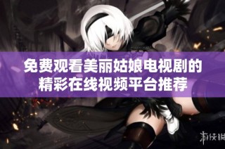 免费观看美丽姑娘电视剧的精彩在线视频平台推荐