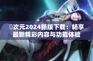 囧次元2024新版下载：畅享最新精彩内容与功能体验