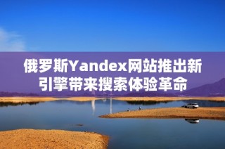 俄罗斯Yandex网站推出新引擎带来搜索体验革命