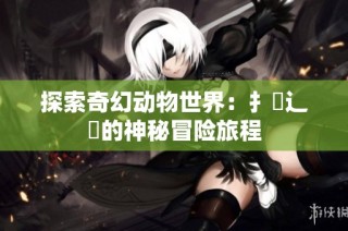 探索奇幻动物世界：扌喿辶畐的神秘冒险旅程