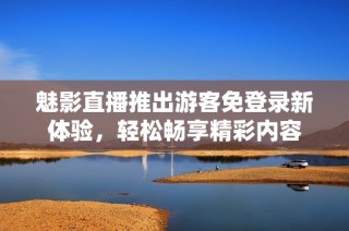 魅影直播推出游客免登录新体验，轻松畅享精彩内容