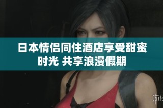 日本情侣同住酒店享受甜蜜时光 共享浪漫假期