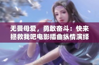 无畏母爱，勇敢奋斗：快来拯救我吧电影插曲纵情演绎