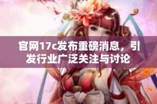 官网17c发布重磅消息，引发行业广泛关注与讨论