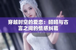 穿越时空的爱恋：昭昭与古言之间的情感纠葛