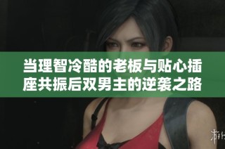 当理智冷酷的老板与贴心插座共振后双男主的逆袭之路