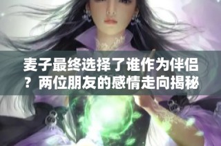 麦子最终选择了谁作为伴侣？两位朋友的感情走向揭秘