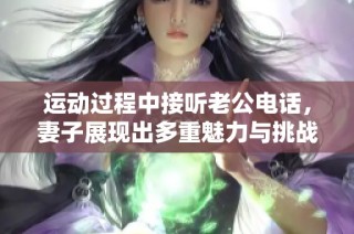 运动过程中接听老公电话，妻子展现出多重魅力与挑战