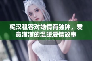 糙汉租客对她情有独钟，爱意满满的温暖爱情故事