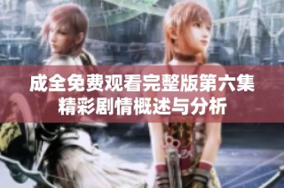 成全免费观看完整版第六集精彩剧情概述与分析