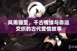 风雨骤至，千古情缘与命运交织的古代爱情故事
