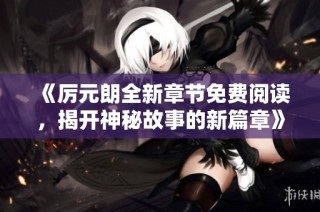 《厉元朗全新章节免费阅读，揭开神秘故事的新篇章》